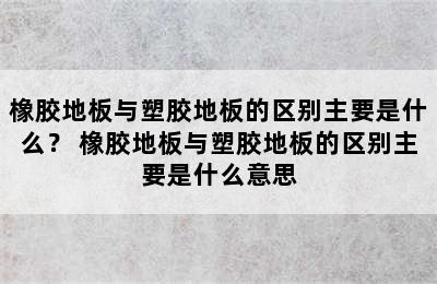 橡胶地板与塑胶地板的区别主要是什么？ 橡胶地板与塑胶地板的区别主要是什么意思